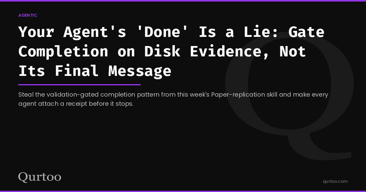 Your Agent's 'Done' Is a Lie: Gate Completion on Disk Evidence, Not Its Final Message